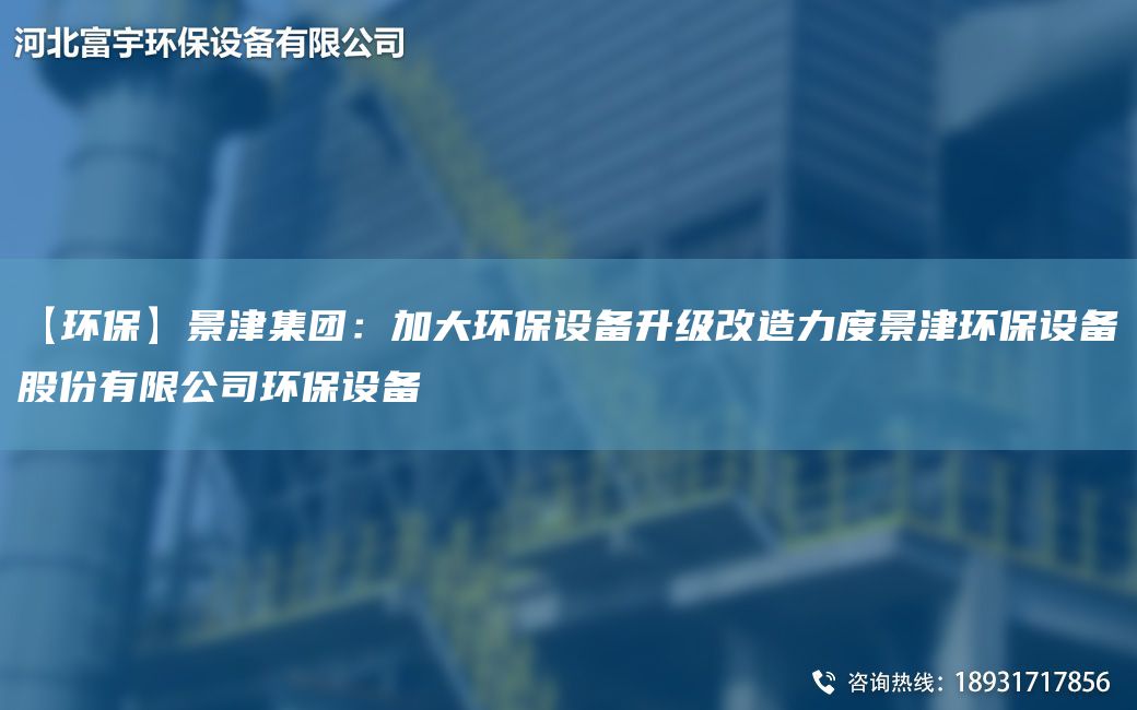 【環(huán)?！烤敖蚣瘓F(tuán)：加大環(huán)保設(shè)備升級改造力度景津環(huán)保設(shè)備股份有限公司環(huán)保設(shè)備