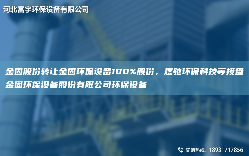金固股份轉(zhuǎn)讓金固環(huán)保設(shè)備100%股份，煜馳環(huán)?？萍嫉冉颖P金固環(huán)保設(shè)備股份有限公司環(huán)保設(shè)備