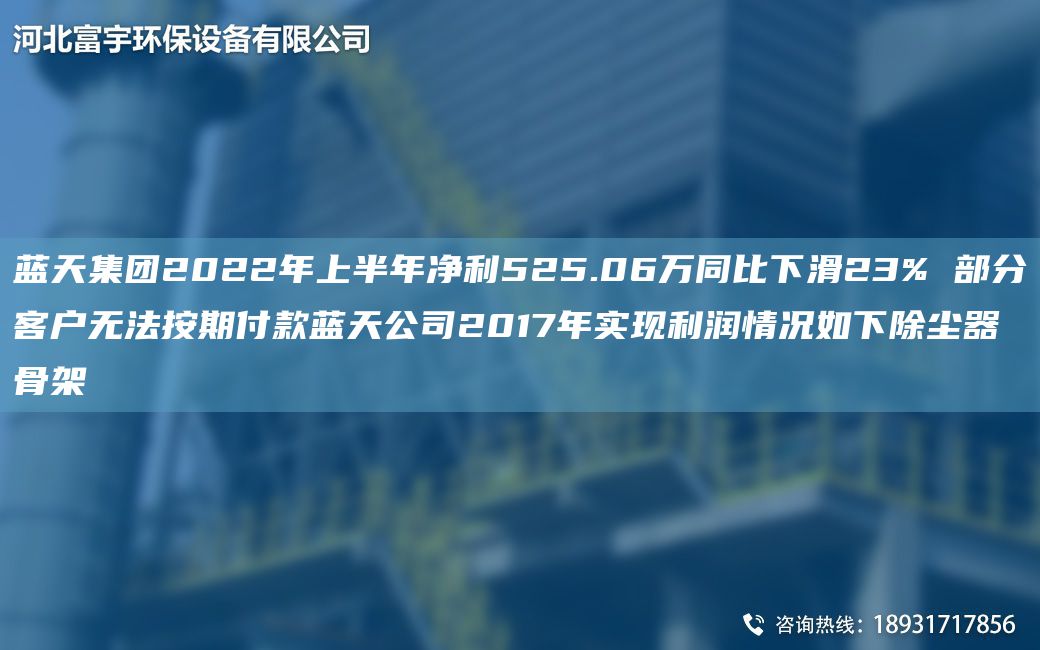 藍(lán)天集團(tuán)2022NA上半NA凈利525.06萬同比下滑23% 部分客戶無法按期付款藍(lán)天公司2017NA實(shí)現(xiàn)利潤(rùn)情況如下除塵器骨架