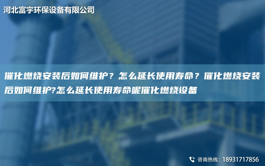 催化燃燒安裝后如何維護？怎么延長使用壽命？催化燃燒安裝后如何維護?怎么延長使用壽命呢催化燃燒設備