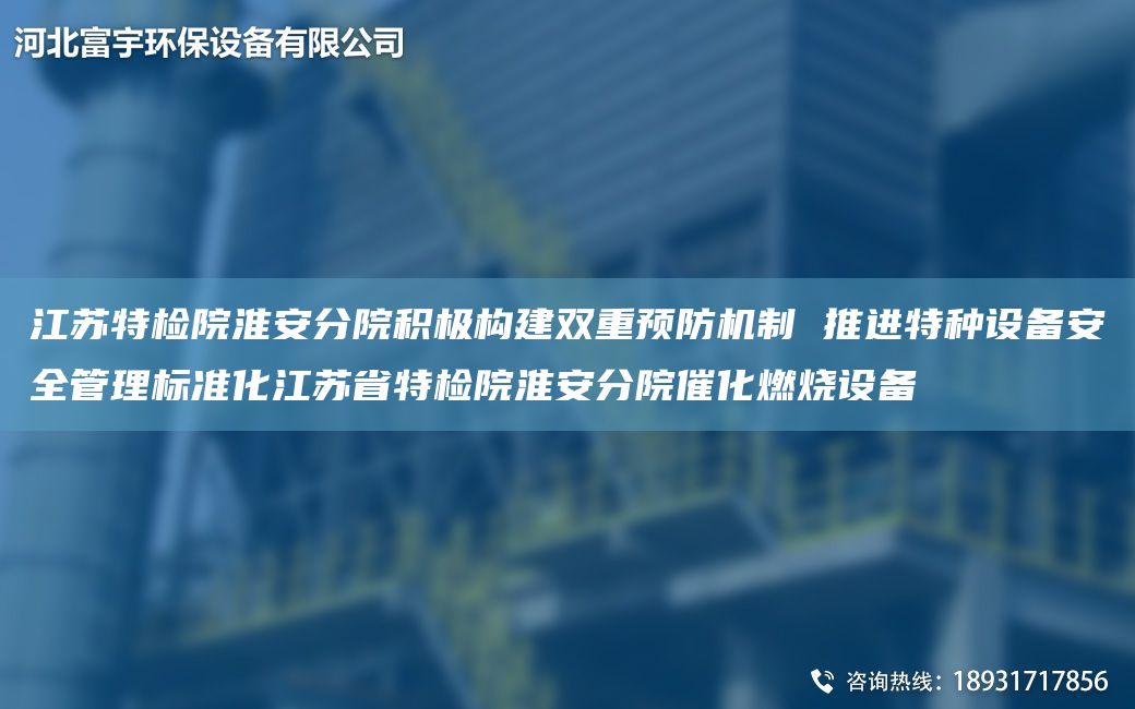 江蘇特檢院淮安分院積極構(gòu)建雙重預(yù)防機(jī)制 推進(jìn)特種設(shè)備安全管理標(biāo)準(zhǔn)化江蘇省特檢院淮安分院催化燃燒設(shè)備