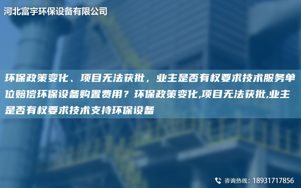 環(huán)保政策變化、項(xiàng)目無法獲批，業(yè)主是否有權(quán)要求技術(shù)服務(wù)單位賠償環(huán)保設(shè)備購置費(fèi)用？環(huán)保政策變化,項(xiàng)目無法獲批,業(yè)主是否有權(quán)要求技術(shù)支持環(huán)保設(shè)備