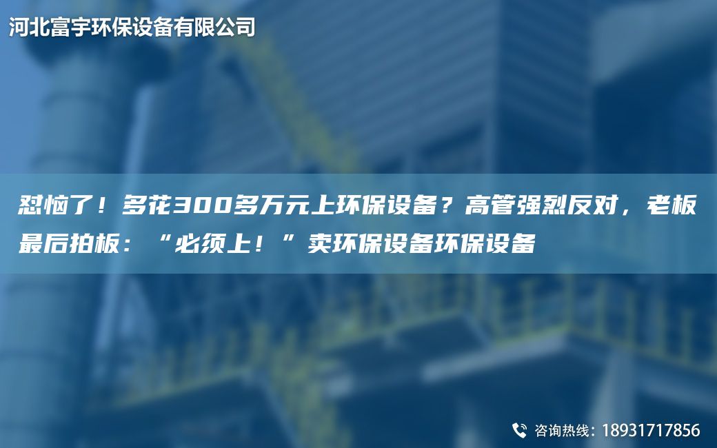 懟惱了！多花300多萬(wàn)元上環(huán)保設(shè)備？高管強(qiáng)烈反對(duì)，老板Z后拍板：“必須上！”賣環(huán)保設(shè)備環(huán)保設(shè)備