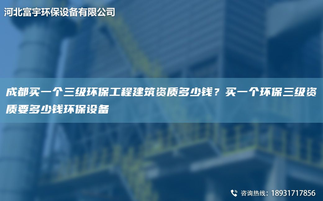 成都買一個三級環(huán)保工程建筑資質(zhì)多少錢？買一個環(huán)保三級資質(zhì)要多少錢環(huán)保設(shè)備