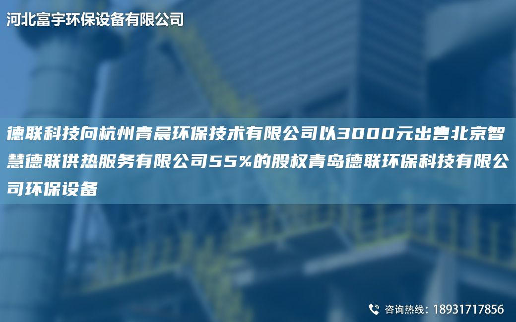 德聯(lián)科技向杭州青晨環(huán)保技術(shù)有限公司以3000元出售北京智慧德聯(lián)供熱服務(wù)有限公司55%的股權(quán)青島德聯(lián)環(huán)?？萍加邢薰经h(huán)保設(shè)備