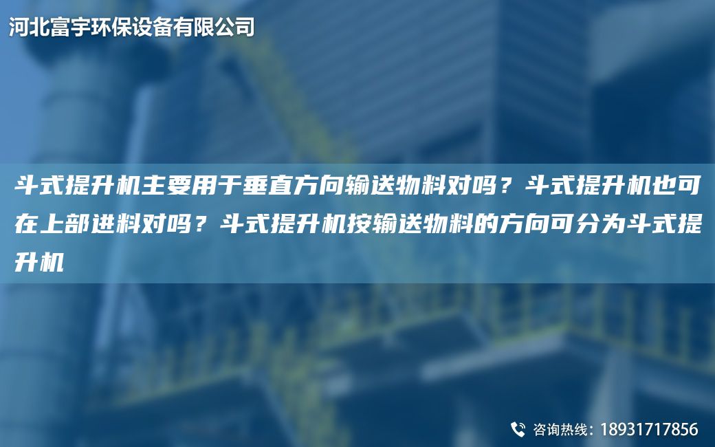 斗式提升機(jī)主要用于垂直方向輸送物料對(duì)嗎？斗式提升機(jī)也可在上部進(jìn)料對(duì)嗎？斗式提升機(jī)按輸送物料的方向可分為斗式提升機(jī)