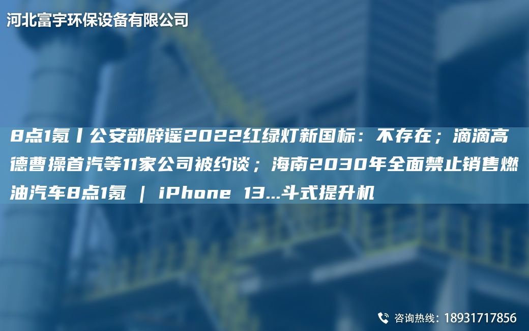 8點(diǎn)1氪丨公安部辟謠2022紅綠燈新G標(biāo)：不存在；滴滴高德曹操首汽等11家公司被約談；海南2030NA全面禁止銷(xiāo)售燃油汽車(chē)8點(diǎn)1氪 | iPhone 13...斗式提升機(jī)