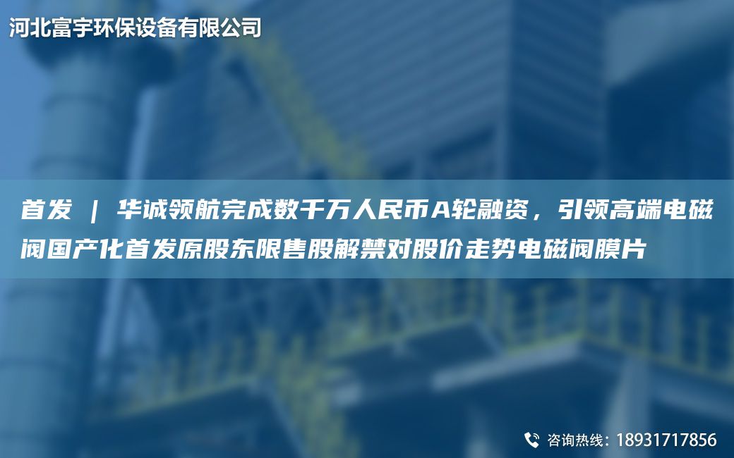 首發(fā) | 華誠領航完成數千萬人民幣A輪融資，引領高端電磁閥G產化首發(fā)原股東限售股解禁對股價走勢電磁閥膜片