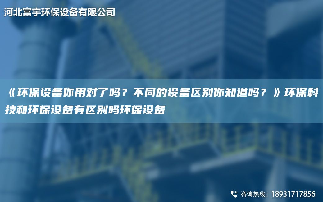 《環(huán)保設(shè)備你用對了嗎？不同的設(shè)備區(qū)別你知道嗎？》環(huán)?？萍己铜h(huán)保設(shè)備有區(qū)別嗎環(huán)保設(shè)備