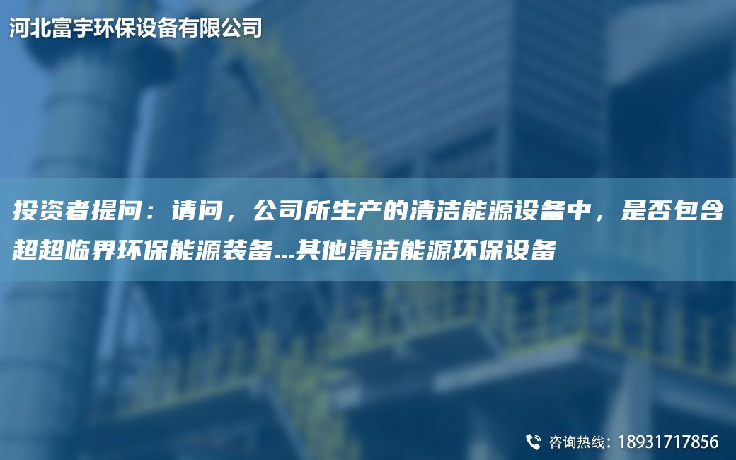 投資者提問：請(qǐng)問，公司所生產(chǎn)的清潔能源設(shè)備中，是否包含CACA臨界環(huán)保能源裝備...其他清潔能源環(huán)保設(shè)備