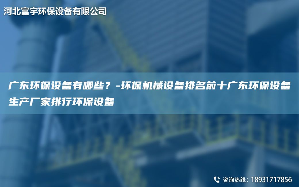 廣東環(huán)保設(shè)備有哪些？-環(huán)保機(jī)械設(shè)備排M前十廣東環(huán)保設(shè)備生產(chǎn)廠家排行環(huán)保設(shè)備