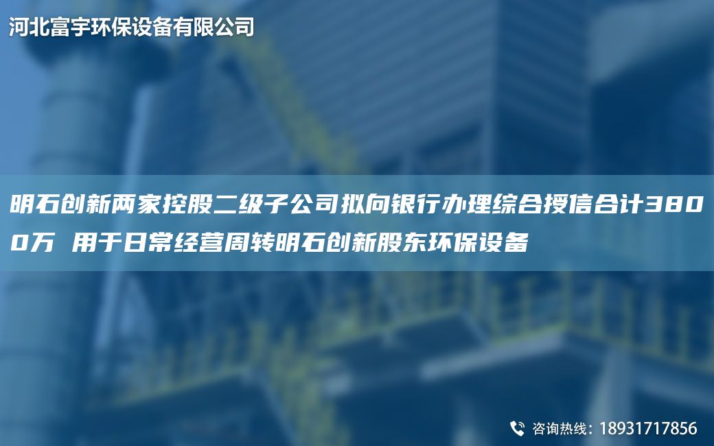 明石創(chuàng)新兩家控股二級(jí)子公司擬向銀行辦理綜合授信合計(jì)3800萬(wàn) 用于日常經(jīng)營(yíng)周轉(zhuǎn)明石創(chuàng)新股東環(huán)保設(shè)備