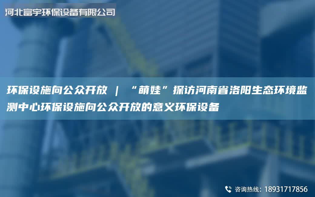 環(huán)保設施向公眾開放 | “萌娃”探訪河南省洛陽生態(tài)環(huán)境監(jiān)測中心環(huán)保設施向公眾開放的意義環(huán)保設備