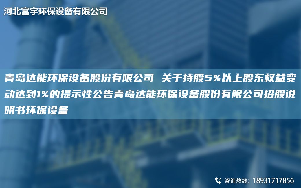青島達(dá)能環(huán)保設(shè)備股份有限公司 關(guān)于持股5%以上股東權(quán)益變動達(dá)到1%的提示性公告青島達(dá)能環(huán)保設(shè)備股份有限公司招股說明書環(huán)保設(shè)備