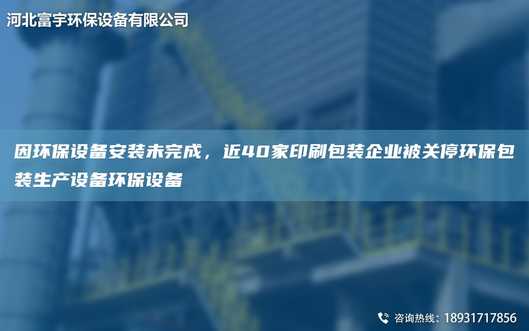 因環(huán)保設(shè)備安裝未完成，近40家印刷包裝企業(yè)被關(guān)停環(huán)保包裝生產(chǎn)設(shè)備環(huán)保設(shè)備