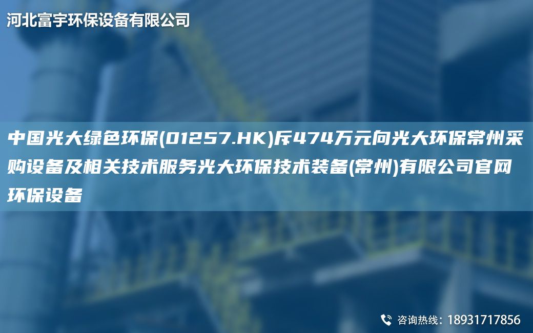 中G光大綠色環(huán)保(01257.HK)斥474萬元向光大環(huán)保常州采購設備及相關技術服務光大環(huán)保技術裝備(常州)有限公司官網(wǎng)環(huán)保設備