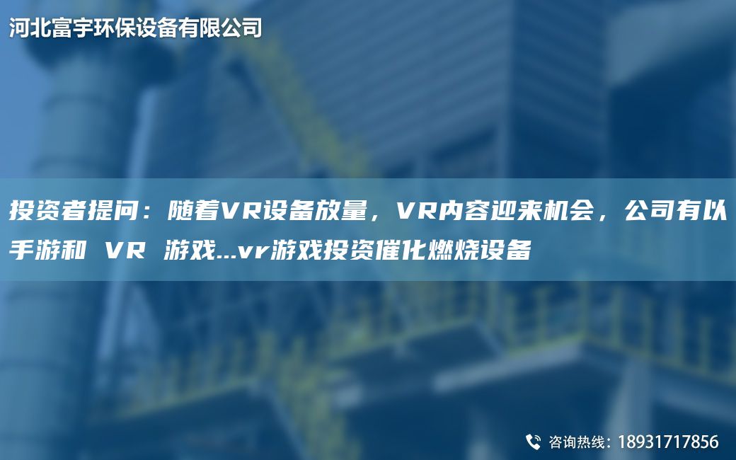 投資者提問：隨著VR設(shè)備放量，VR內(nèi)容迎來機(jī)會(huì)，公司有以手游和 VR 游戲...vr游戲投資催化燃燒設(shè)備