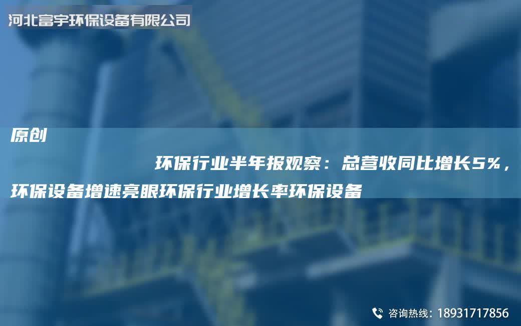 原創(chuàng)
            環(huán)保行業(yè)半NA報(bào)觀察：總營(yíng)收同比增長(zhǎng)5%，環(huán)保設(shè)備增速亮眼環(huán)保行業(yè)增長(zhǎng)率環(huán)保設(shè)備