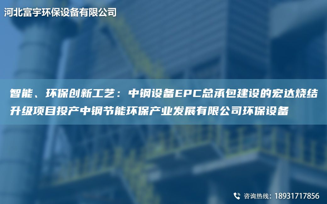 智能、環(huán)保創(chuàng)新工藝：中鋼設(shè)備EPC總承包建設(shè)的宏達(dá)燒結(jié)升級(jí)項(xiàng)目投產(chǎn)中鋼節(jié)能環(huán)保產(chǎn)業(yè)發(fā)展有限公司環(huán)保設(shè)備