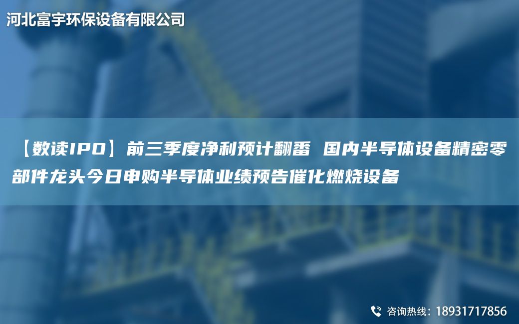 【數(shù)讀IPO】前三季度凈利預(yù)計(jì)翻番 G內(nèi)半導(dǎo)體設(shè)備精密零部件龍頭今日申購半導(dǎo)體業(yè)績(jī)預(yù)告催化燃燒設(shè)備