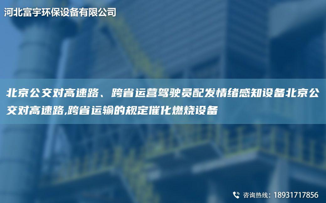 北京公交對(duì)高速路、跨省運(yùn)營(yíng)駕駛員配發(fā)情緒感知設(shè)備北京公交對(duì)高速路,跨省運(yùn)輸?shù)囊?guī)定催化燃燒設(shè)備
