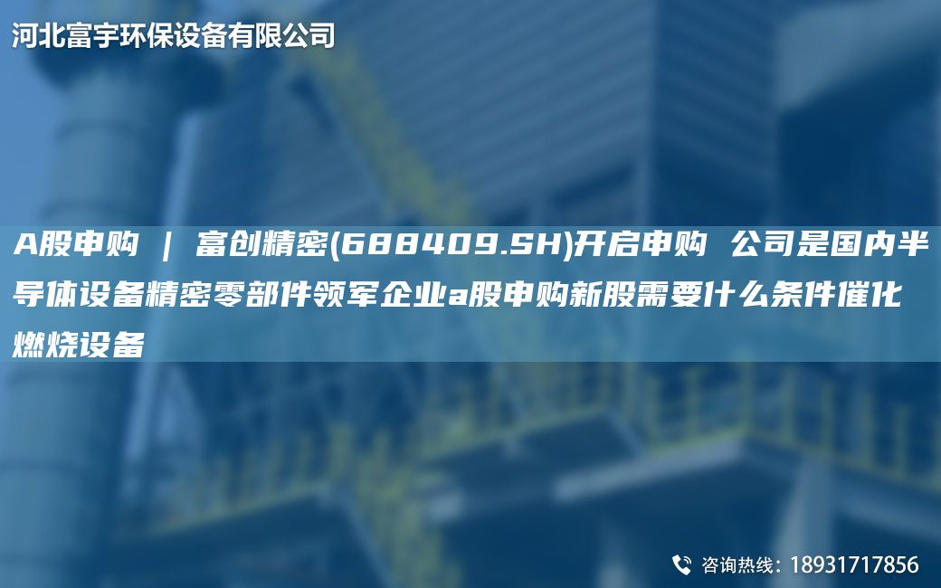 A股申購 | 富創(chuàng)精密(688409.SH)開啟申購 公司是G內(nèi)半導(dǎo)體設(shè)備精密零部件領(lǐng)軍企業(yè)a股申購新股需要什么條件催化燃燒設(shè)備