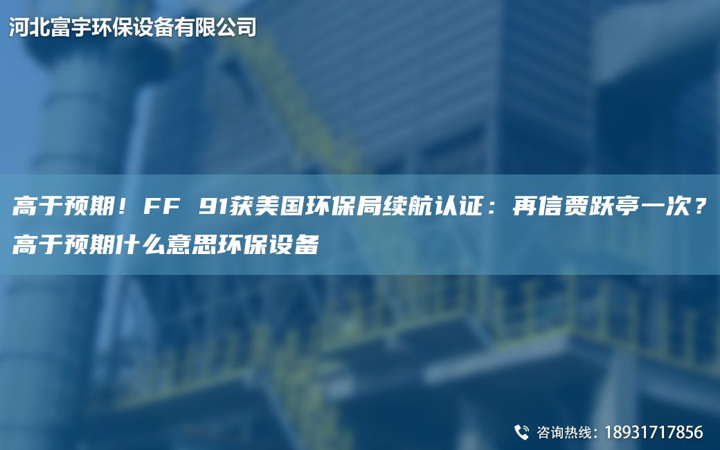 高于預期！FF 91獲美G環(huán)保JY續(xù)航認證：再信賈躍亭一次？高于預期什么意思環(huán)保設備