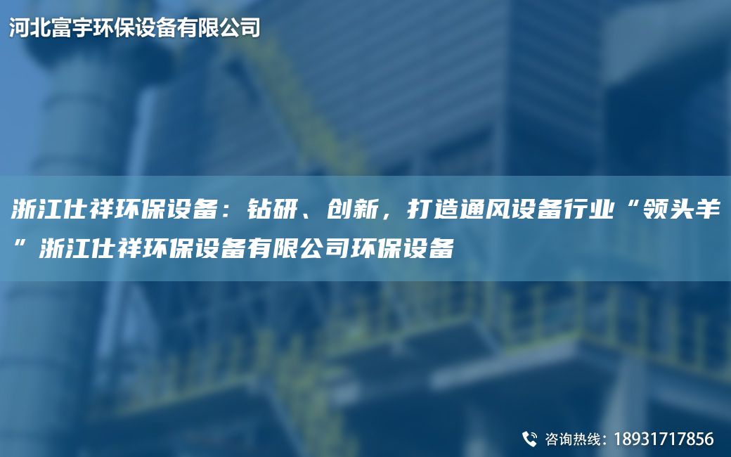 浙江仕祥環(huán)保設(shè)備：鉆研、創(chuàng)新，打造通風(fēng)設(shè)備行業(yè)“領(lǐng)頭羊”浙江仕祥環(huán)保設(shè)備有限公司環(huán)保設(shè)備