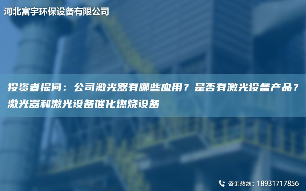 投資者提問：公司激光器有哪些應(yīng)用？是否有激光設(shè)備產(chǎn)品？激光器和激光設(shè)備催化燃燒設(shè)備