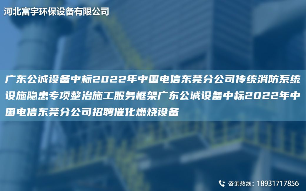 廣東公誠(chéng)設(shè)備中標(biāo)2022NA中G電信東莞分公司傳統(tǒng)消防系統(tǒng)設(shè)施隱患專項(xiàng)整治施工服務(wù)框架廣東公誠(chéng)設(shè)備中標(biāo)2022NA中G電信東莞分公司招聘催化燃燒設(shè)備