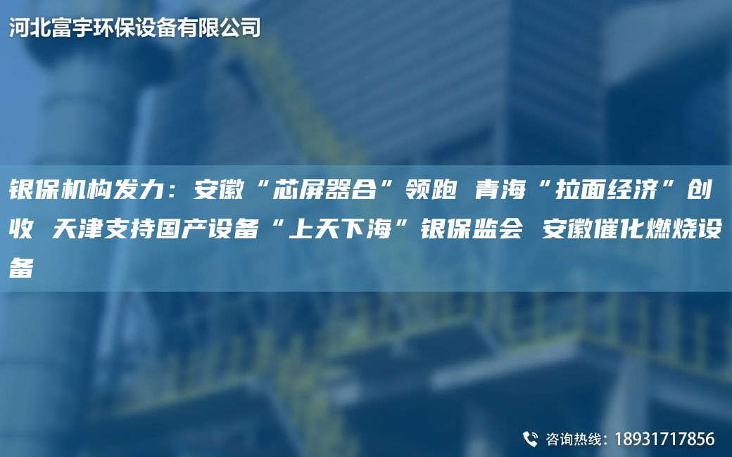 銀保機(jī)構(gòu)發(fā)力：安徽“芯屏器合”領(lǐng)跑 青?！袄娼?jīng)濟(jì)”創(chuàng)收 天津支持G產(chǎn)設(shè)備“上天下?！便y保監(jiān)會 安徽催化燃燒設(shè)備
