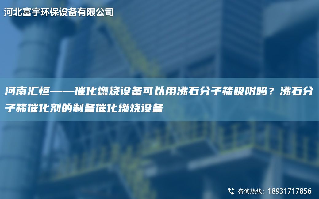 河南匯恒——催化燃燒設(shè)備可以用沸石分子篩吸附嗎？沸石分子篩催化劑的制備催化燃燒設(shè)備