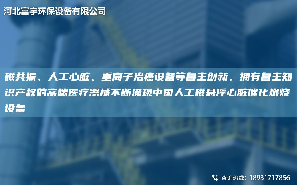 磁共振、人工心臟、重離子治癌設(shè)備等自主創(chuàng)新，擁有自主知識(shí)產(chǎn)權(quán)的高端醫(yī)療器械不斷涌現(xiàn)中G人工磁懸浮心臟催化燃燒設(shè)備