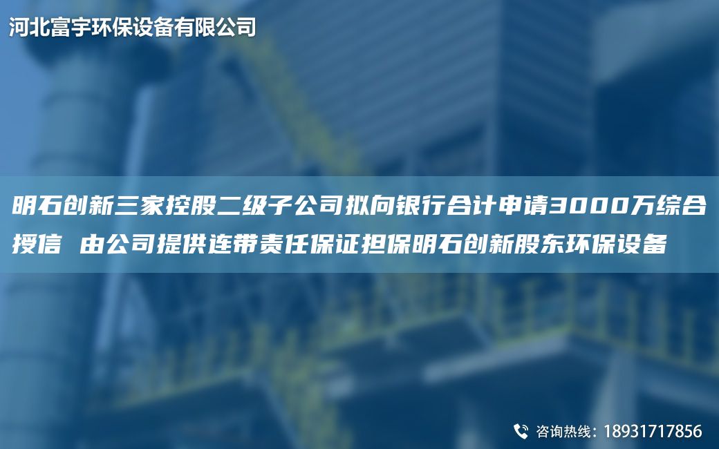 明石創(chuàng)新三家控股二級(jí)子公司擬向銀行合計(jì)申請(qǐng)3000萬(wàn)綜合授信 由公司提供連帶責(zé)任保證擔(dān)保明石創(chuàng)新股東環(huán)保設(shè)備