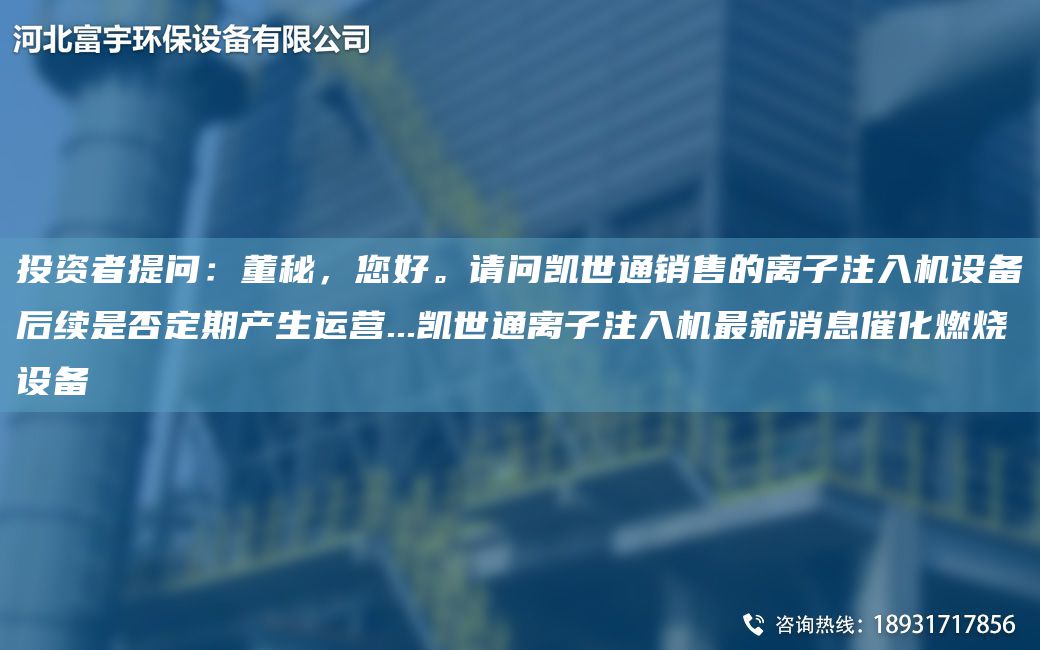 投資者提問：董秘，您好。請問凱世通銷售的離子注入機(jī)設(shè)備后續(xù)是否定期產(chǎn)生運營...凱世通離子注入機(jī)Z新消息催化燃燒設(shè)備