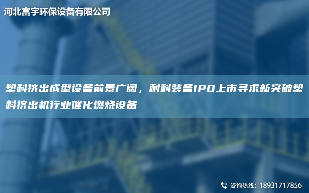塑料擠出成型設備前景廣闊，耐科裝備IPO上市尋求新突破塑料擠出機行業(yè)催化燃燒設備