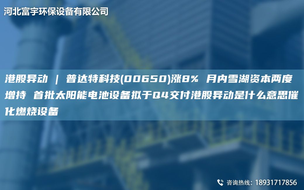 港股異動 | 普達(dá)特科技(00650)漲8% 月內(nèi)雪湖資本兩度增持 首批太陽能電池設(shè)備擬于Q4交付港股異動是什么意思催化燃燒設(shè)備