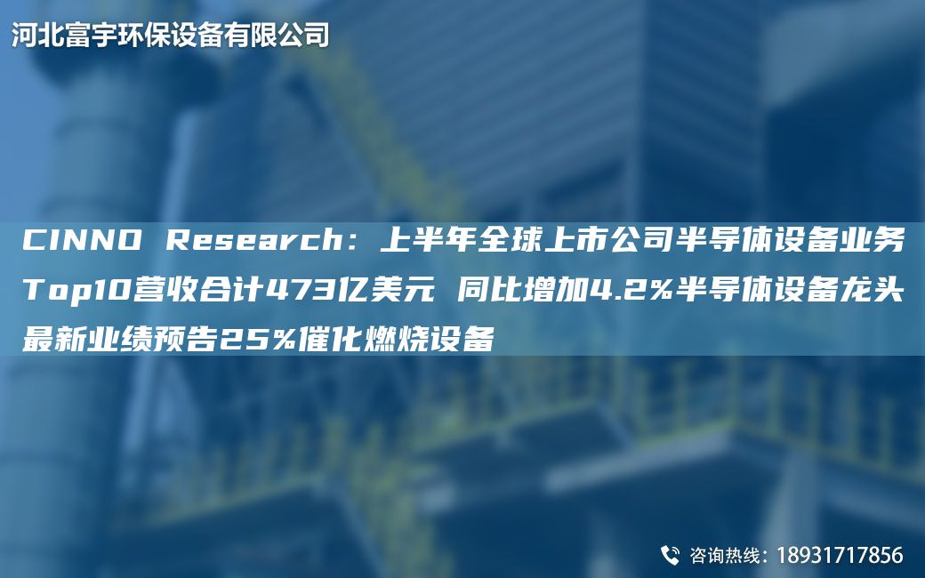 CINNO Research：上半NA全球上市公司半導體設備業(yè)務Top10營收合計473億美元 同比增加4.2%半導體設備龍頭Z新業(yè)績預告25%催化燃燒設備
