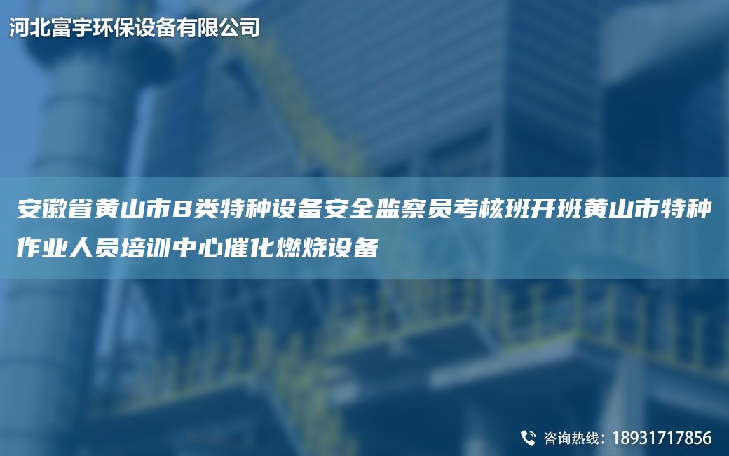 安徽省黃山市B類特種設備安全監(jiān)察員考核班開班黃山市特種作業(yè)人員培訓中心催化燃燒設備