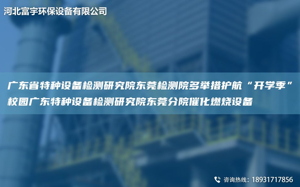 廣東省特種設(shè)備檢測(cè)研究院東莞檢測(cè)院多舉措護(hù)航“開(kāi)學(xué)季”校園廣東特種設(shè)備檢測(cè)研究院東莞分院催化燃燒設(shè)備