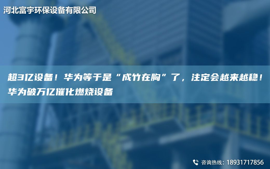 CA3億設(shè)備！華為等于是“成竹在胸”了，注定會(huì)越來越穩(wěn)！華為破萬億催化燃燒設(shè)備