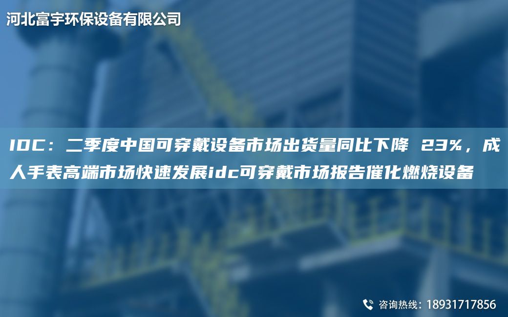 IDC：二季度中G可穿戴設(shè)備市場(chǎng)出貨量同比下降 23%，成人手表高端市場(chǎng)快速發(fā)展idc可穿戴市場(chǎng)報(bào)告催化燃燒設(shè)備