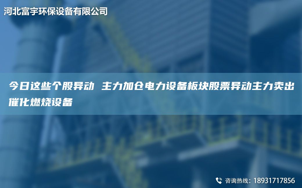 今日這些個(gè)股異動(dòng) 主力加倉(cāng)電力設(shè)備板塊股票異動(dòng)主力賣(mài)出催化燃燒設(shè)備