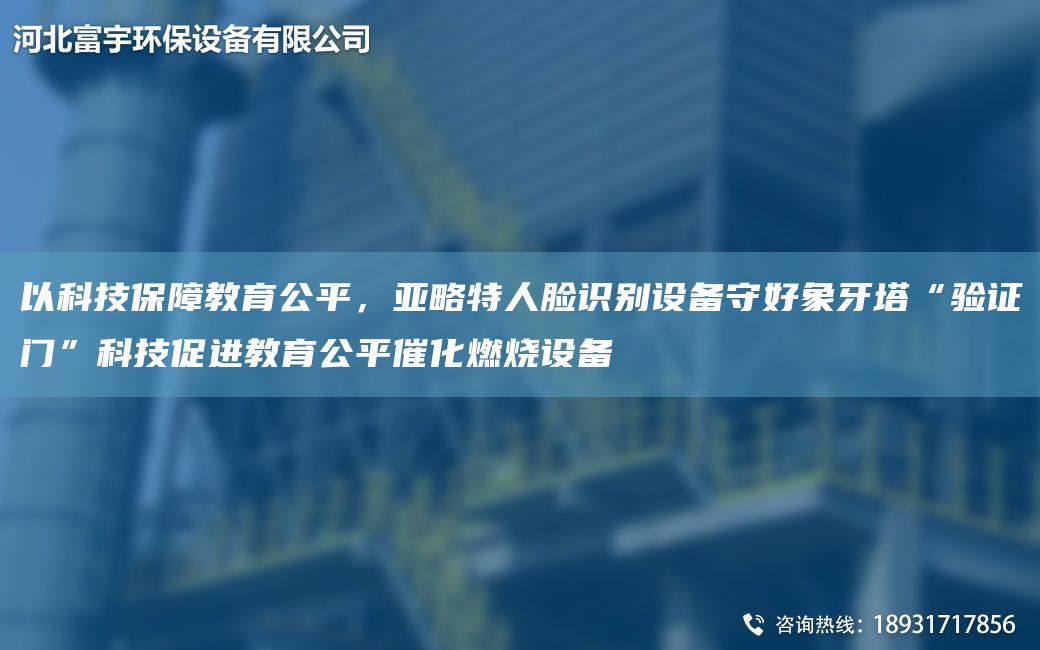 以科技保障教育公平，亞略特人臉識(shí)別設(shè)備守好象牙塔“驗(yàn)證門”科技促進(jìn)教育公平催化燃燒設(shè)備