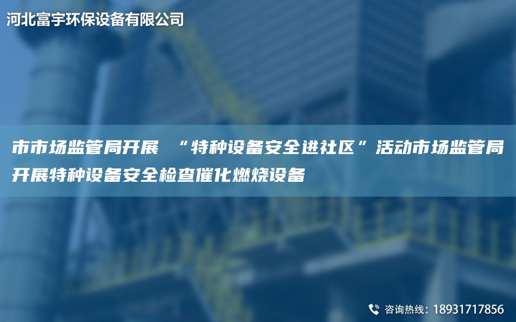 市市場監(jiān)管JY開展 “特種設(shè)備安全進社區(qū)”活動市場監(jiān)管JY開展特種設(shè)備安全檢查催化燃燒設(shè)備