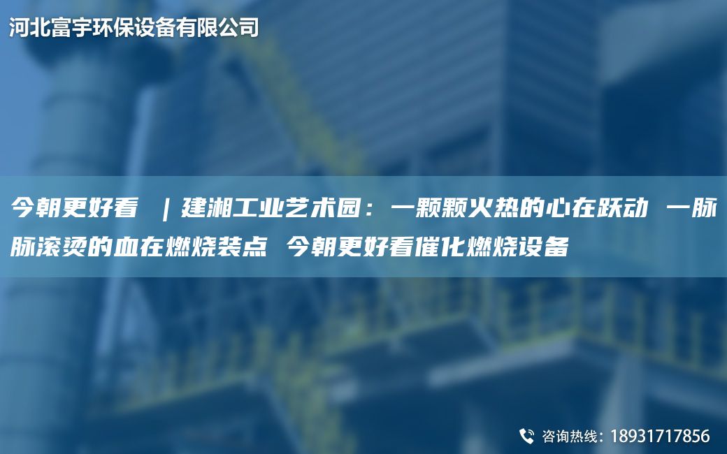 今朝更好看①｜建湘工業(yè)藝術(shù)園：一顆顆火熱的心在躍動(dòng) 一脈脈滾燙的血在燃燒裝點(diǎn) 今朝更好看催化燃燒設(shè)備