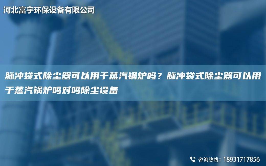 脈沖袋式除塵器可以用于蒸汽鍋爐嗎？脈沖袋式除塵器可以用于蒸汽鍋爐嗎對嗎除塵設備