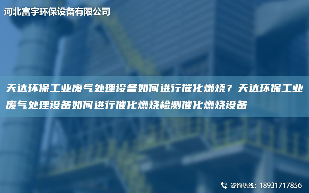 天達(dá)環(huán)保工業(yè)廢氣處理設(shè)備如何進(jìn)行催化燃燒？天達(dá)環(huán)保工業(yè)廢氣處理設(shè)備如何進(jìn)行催化燃燒檢測(cè)催化燃燒設(shè)備