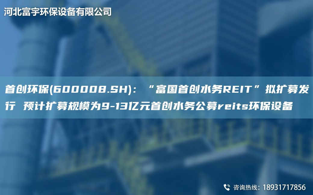 首創(chuàng)環(huán)保(600008.SH)：“富G首創(chuàng)水務(wù)REIT”擬擴(kuò)募發(fā)行 預(yù)計(jì)擴(kuò)募規(guī)模為9-13億元首創(chuàng)水務(wù)公募reits環(huán)保設(shè)備