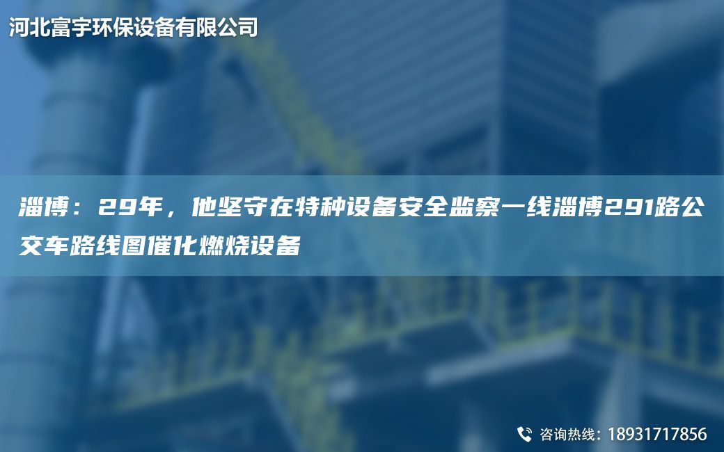 淄博：29NA，他堅守在特種設(shè)備安全監(jiān)察一線淄博291路公交車路線圖催化燃燒設(shè)備